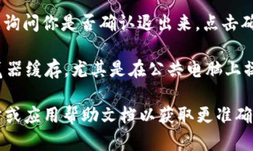 要退出小狐钱包（或类似的钱包应用）在电脑端的操作步骤一般如下：

1. **打开小狐钱包**：首先，确保你已经在电脑上打开了小狐钱包的应用或者其网页界面。

2. **找到退出选项**：通常在应用的界面右上角，或者在侧边菜单中能够找到“退出”或者“注销”的选项。有的应用可能会在用户头像上右键点击后出现相应的选项。

3. **确认退出**：点击“退出”或“注销”后，可能会弹出确认对话框，询问你是否确认退出来。点击确认后即可完成退出。

4. **安全检查**：为了确保你的账户安全，在退出后，建议清理浏览器缓存，尤其是在公共电脑上操作时，以防账户信息被他人获取。

如果以上步骤不适用于你当前使用的小狐钱包，建议查阅官方网站或应用帮助文档以获取更准确的信息。