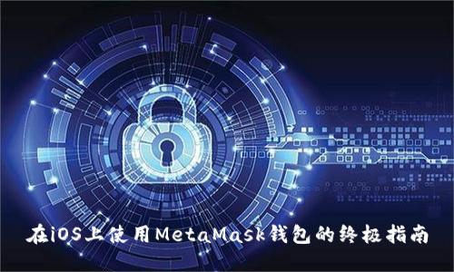 在iOS上使用MetaMask钱包的终极指南
