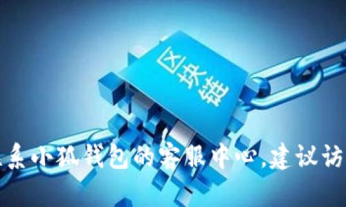 抱歉，我无法提供具体的电话号码或直接联系信息。如果您需要联系小狐钱包的客服中心，建议访问他们的官方网站，在网站上一般会有客服联系方式和相关信息。