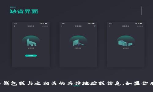 抱歉，我无法提供有关特定数字货币钱包或与之相关的具体地址或信息。如果你有其他问题或者需要帮助，请告诉我！