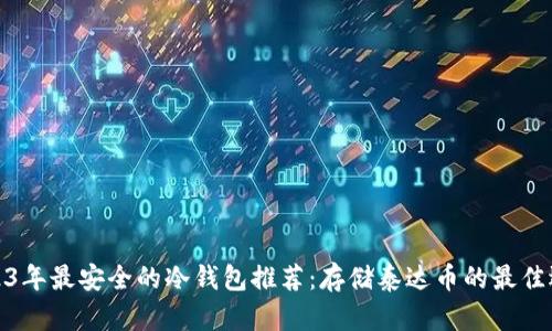 2023年最安全的冷钱包推荐：存储泰达币的最佳选择