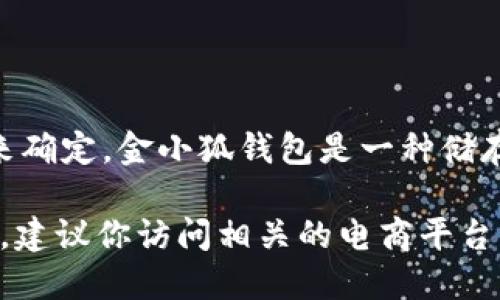 关于“金小狐钱包”的具体价格信息，需要根据市场状况和具体销售渠道来确定。金小狐钱包是一种储存和管理数字资产的工具，价格可能因品牌、材料、型号等因素而有所不同。

如果你希望了解更详细的信息，比如购买渠道、价位区间及其使用特点等，建议你访问相关的电商平台或官方网站获取最新的定价信息。
