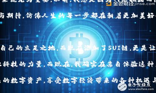 小狐钱包如何轻松添加SUI链，轻松管理你的数字资产！

小狐钱包,SUI链,数字资产管理/guanjianci

引言：数字资产管理的新时代

随着数字货币的快速发展，越来越多的人开始关注如何有效地管理自己的数字资产。在这个过程中，选择一个好的钱包显得尤为重要。小狐钱包，凭借其用户友好的界面和强大的功能，在众多钱包中脱颖而出。而最近，SUI链的加入更是为小狐钱包的用户带来了新的便利和机遇。今天，我将分享如何在小狐钱包中添加SUI链，并且谈谈我对数字资产管理的一些个人看法。

一、小狐钱包的魅力

在我刚接触数字资产的时候，像许多新手一样，我对各种钱包的选择感到无所适从。小狐钱包因其简单易用、功能丰富而成为我的首选。我记得第一次使用它时，界面干净清晰，我很快就能上手操作了。这种用户体验让我觉得自己并不是在与一堆复杂的技术打交道，而是与自己的财务伙伴在互动。

小狐钱包支持多种链，并且在安全性上也做得相当不错，使用了行业标准的加密技术，让我可以安心地存储我的数字资产。想象一下，曾几何时我对钱包的选择困惑和不安，如今却能够自信地管理我的投资，这种变化让我感到无比欣慰。

二什么是SUI链？

SUI链是一种新兴的区块链技术，具备更高的扩展性、灵活性和安全性。它为开发者和用户提供了一个理想的平台，是实现创新应用和管理数字资产的绝佳选择。我记得我第一次听说SUI链时，正是在一个关于区块链技术的研讨会上，讲者兴奋地谈论着它的潜力，而我则被深深吸引住了。

SUI链的关键特性包括高吞吐量和低延迟，这使得它在处理大量交易时表现出色。更重要的是，SUI链的生态系统日益丰富，越来越多的项目开始在这一平台上发展。这使得我对未来的投资充满期待，像一个孩子等待圣诞节的到来那样心潮澎湃。

三如何在小狐钱包中添加SUI链？

添加SUI链到小狐钱包其实并不复杂。下面是一些简单的步骤，可以帮助你顺利完成这一过程。注意，在此之前，你需要确保你已经安装了最新版本的小狐钱包，并且注册了账号。

strong步骤一：打开小狐钱包/strong
首先，打开你的小狐钱包应用，确保你已经登录到你的账户中。如果你忘记了密码，记得找回密码，以免错过这个数字资产的管理机会。

strong步骤二：进入链管理/strong
在钱包主界面，找到“链管理”或“添加链”的选项。通常这个选项会在设置或者钱包的其他功能菜单中。这个小小的步骤让我想起了我第一次找到设置选项时的兴奋，让我对钱包的潜力有了新的认识。

strong步骤三：选择添加SUI链/strong
在链管理页面，寻找SUI链的选项。如果找不到，可能需要更新钱包版本或访问官方网站确认一下最新的链支持情况。找到后，点击“添加”按钮。这一刻，我的心中充满期待，就像发现了一个全新的投资机会。

strong步骤四：确认添加/strong
系统会提示你确认添加链的操作，确定无误后，点击确认。等待系统完成操作。这段时间，我不禁回想起我第一次操作数字钱包的忐忑，但今天的我已经信心满满，准备迎接新的管理方式。

strong步骤五：查看SUI链资产/strong
成功添加后，你就可以在小狐钱包的资产页面查看SUI链上的资产。这让我感到无比兴奋，仿佛掌握了新的财富钥匙。你可以随时随地管理你的数字资产，带给你前所未有的便捷体验。

四使用SUI链的优势

添加了SUI链后，我也开始慢慢了解如何利用它来进行有效投资。SUI链的优势在于能够支持更快的交易速度和更低的交易费用，这对于我这种想要快速交易的人来说尤为重要。以前，我总是因为网络拥堵而感到恼火，但在SUI链中，我再也不会有这样的烦恼。

此外，SUI链上的项目越来越多，我也积极参与其中，比如最近有一个去中心化金融（DeFi）的项目，其潜力巨大。当我把投资加入到这些项目中时，心中充满了希望与期待，仿佛人生的每一步都在朝着更加美好的方向前进。

五个人的感受与总结

回顾自己的数字资产管理之路，我深知选择一个好钱包的重要性。小狐钱包的便捷性、大众化的设计风格与极低的使用门槛让我在快速变化的数字世界中找到了自己的立足之地。而现在添加了SUI链，更是让我看到未来投资的无限可能。

在这个区块链与金融逐渐融合的时代，作为一名普通用户，我感到自己也是这场变革的一部分。这让我想起了我小时候对未来的憧憬，那个时候我幻想着能够驾驭科技的力量，而现在，我确实在亲自体验这种力量的魅力。

最后，我希望每一个接触数字资产管理的人都能像我一样，找到合适的工具，开启自己的数字财富之路。希望通过小狐钱包与SUI链，能帮助更多的人轻松管理自己的数字资产，享受数字经济带来的各种机遇与乐趣。让我们一起探索这条充满可能性的道路吧！