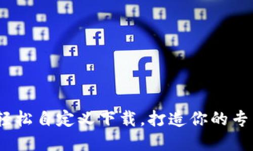 小狐钱包：轻松自定义下载，打造你的专属数字钱包