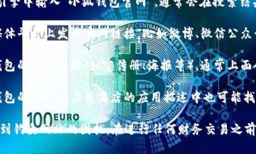 关于“小狐钱包”的官网地址，你可以通过以下几种方式进行查询：

1. **搜索引擎**：在百度、谷歌等搜索引擎中输入“小狐钱包官网”，通常会在搜索结果的首页显示官方网站的链接。

2. **社交媒体**：很多公司会在社交媒体平台上发布官网链接，比如微博、微信公众号等，可以通过这些平台找到相关信息。

3. **官方宣传资料**：如果你有小狐钱包的宣传资料（如宣传册、海报等），通常上面会有官网地址。

4. **应用商店**：如果你下载了小狐钱包的App，在应用商店的应用描述中也可能找到官网链接。

确保访问的链接是官方网站，以避免受到钓鱼网站的困扰。在进行任何财务交易之前，务必确认官网的真实性与安全性。