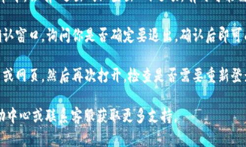 要在电脑上退出小狐钱包，可以按照以下步骤进行：

1. **打开小狐钱包**：首先，确保你已经在电脑上打开了小狐钱包的应用或网页。

2. **找到退出选项**：通常在界面的右上角或左侧菜单中，会有“退出”或“登出”的选项。有时可能需要先点击你的个人头像或账户名，才能看到退出选项。

3. **确认退出**：点击退出后，系统可能会弹出一个确认窗口，询问你是否确定要退出。确认后即可成功退出小狐钱包。

4. **检查是否退出成功**：退出后，可以尝试关闭应用或网页，然后再次打开，检查是否需要重新登录。

如果在使用中遇到任何困难，可以查看小狐钱包的帮助中心或联系客服获取更多支持。