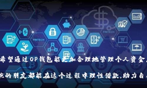 如何通过OP钱包实现借款？实用指南与经验分享

OP钱包, 借款, 加密货币/guanjianci

引言：数字时代的借款新方式
在这个数字化迅猛发展的时代，我们的生活方式、消费习惯都发生了翻天覆地的变化。尤其是在金融领域，传统借款方式已经不再是唯一选择，越来越多的人开始接触与使用加密货币钱包，其中OP钱包凭借其独特的功能与便捷的操作，吸引了大批用户。那么，OP钱包究竟怎样帮助我们进行借款呢？

OP钱包简介
OP钱包是一个智能合约钱包，不仅支持多种加密货币的存储和转账功能，还具备借款、贷出等功能。相较于传统银行贷款，OP钱包的借款过程更加透明、便捷，用户只需满足一定条件，便可以申请借款。

借款流程详解
要想通过OP钱包借款，我们需要了解整个流程。整个借款过程可以分为几个主要步骤。

h4步骤一：创建OP钱包账户/h4
如果你还没有OP钱包账户，第一步就是下载并安装该钱包应用，然后按要求注册并创建您的钱包。记得设置强密码并妥善保存助记词，这些都是保护您资金的关键。

h4步骤二：充值与资产管理/h4
在申请借款之前，你需要将一些加密货币充值到你的OP钱包中。一定量的资产能够提高你的信用额度，借款的成功率也会随之上升。我的经验是，尽量保持一定的流动资产，以便于在借款时能够顺利通过审核。

h4步骤三：了解借款条件/h4
OP钱包的借款条件通常包括信用评分、抵押物等。你需要仔细阅读相关条款，确保自己符合要求。例如，如果你的钱包中有一定量的某种加密货币作为抵押，通常能获得更好的借款利率。

h4步骤四：提交借款申请/h4
在确认自己满足借款条件后，你可以在OP钱包中找到借款功能，填写相关信息，提交你的借款申请。这里要提供你想借款的金额、期限等，确认无误后点击提交即可。

h4步骤五：等待审核与放款/h4
提交申请后，系统会进行审核。一般来说，OP钱包的审核速度较快，通常会在短时间内完成。审核通过后，你的借款金额会直接到账你的OP钱包中。

借款的优势与风险
通过OP钱包借取资金的优势明显，首先是快捷方便，无需复杂的手续，同时它的透明度更高，借款条件通常较为宽松。然而，我们也需要警惕潜在的风险。

h4优势/h4
1. **便捷性**：相较于传统贷款，OP钱包的借款步骤更为简单，用户在家中就可以完成所有操作。
2. **透明度**：所有的借款条款和条件都在前面公示，避免了许多潜规则和隐藏费用。
3. **全球化**：无论你身处何地，只要有网络连接，就可以随时随地申请借款。

h4风险/h4
1. **市场波动**：由于加密货币的市场波动性，如果你以加密资产抵押借款，面临的风险会加大。
2. **技术风险**：不同于传统银行，数字钱包尚未普及，技术故障或安全问题可能导致资金损失。
3. **法律风险**：加密货币的法律地位在不同国家和地区并不相同，借款人在法律上可能面临不利境遇。

个人经验分享：我与OP钱包的借款故事
说到借款，我也曾有过类似的经历。几年前，当我在投资中遭遇一定损失时，急需用钱来维持流动资金。当时我并不知道存在OP钱包这样的借款方式，只能选择传统的银行小额贷款，繁琐的手续让我无比沮丧。通过这次经历，我深刻认识到了金融产品的多样性，并开始关注加密货币与钱包的使用。

随后，我开始尝试使用OP钱包。在我的第一次借款申请中，虽然有些紧张，但整体流程顺畅，令我感到非常惊喜。当资金到账的一瞬间，我甚至有些不敢相信，快捷的体验令我对未来的资金管理产生了新的期许。

如何合理使用借款？
借款只是资金管理中的一个重要工具，如何合理使用则是每位用户需要思考的重要问题。以下是我个人的一些建议：

h41. 理性消费/h4
借款并不意味着可以随心所欲地消费。在我看来，理性消费、严控预算是每位借款者应该遵守的原则，确保每一笔借款都用在刀刃上。

h42. 确定清晰的还款计划/h4
借款前应当考虑清楚何时能还清，包括可能的收入来源等。我的经历告诉我，计划越周全，越不会出现还款压力。

h43. 关注市场变化/h4
作为一个一直关注加密市场的人，我深知市场波动影响很大。借款后要保持对市场动态的关注，及时调整策略。

总结：信任与风险并存的借款选择
总的来说，OP钱包为我们提供了一个创新、便捷的借款平台。然而，借款无论是通过哪个途径，风险与信任始终相伴。在未来，我希望通过OP钱包能更加合理地管理个人资金，同时在市场中捕捉更多机遇。

我相信，在这个信息日益透明化的时代，借款也将不断进化，用户的需求变化将推动金融产品的发展。希望每一个愿意施展手腕的朋友都能在这个过程中理性借款，助力自己的人生梦想。