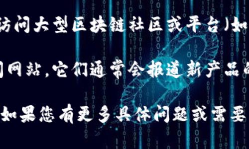 关于“小狐钱包发布在哪儿找”的问题，您可以通过以下几种方式获取相关信息：

1. **官方网站**：访问小狐钱包的官方网站，通常官方网站会包含最新的版本更新和发布公告。

2. **应用商店**：你可以在Apple App Store或Google Play Store中搜索“小狐钱包”，查看最新版本及其发布日期。

3. **社交媒体和论坛**：关注小狐钱包的官方社交媒体账号，例如微博、微信等，或者在相关论坛（如贴吧或Reddit）中寻找信息。

4. **区块链社区**：由于小狐钱包可能与区块链相关，访问大型区块链社区或平台（如CoinMarketCap、区块链论坛等）也可能获得相关信息。

5. **新闻网站**：查阅一些财经新闻网站或区块链新闻网站，它们通常会报道新产品的发布信息。

希望这些信息能帮助您找到小狐钱包的最新发布信息！如果您有更多具体问题或需要深入了解，请随时告知！