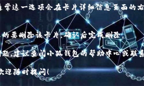 要删除小狐钱包里的卡片，可以按照以下步骤进行操作：

### 步骤一：打开小狐钱包
首先，确保你已经在你的设备上安装并打开了小狐钱包应用。

### 步骤二：登录账户
如果你尚未登录，请输入你的用户名和密码，或使用其他指定的方式进行登录。

### 步骤三：进入“我的钱包”或者“卡片管理”
通常在主界面会有“我的钱包”或“卡片管理”的选项，点击进入。

### 步骤四：选择要删除的卡片
在卡片列表中，找到你想要删除的卡片，点击该卡片进行选择。

### 步骤五：删除卡片
找到“删除”或者“移除”按钮，通常这一选项会在卡片详细信息页面的右上角或者下方，点击确认删除。

### 步骤六：确认操作
系统可能会要求你确认是否真的要删除该卡片，确认后完成删除。

如果在以上步骤中遇到任何问题，建议查阅小狐钱包的帮助中心或联系客服人员获取更多帮助。

如需了解其他功能或有疑问，欢迎随时提问！