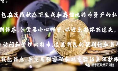 比特币钱包通常被称为“比特币钱包”（Bitcoin Wallet）。它是一种软件程序或硬件设备，允许用户存储、接收和发送比特币等加密货币。根据不同的需求和使用场景，比特币钱包主要可以分为以下几种类型：

1. **软件钱包**：这类钱包通常以应用程序（如移动应用或桌面软件）的形式存在。用户需要在设备上下载并安装软件，并使用其创建和管理比特币地址。软件钱包分为热钱包（在线钱包）和冷钱包（离线钱包）。

   - **热钱包**：通过互联网连接，方便快捷，适合频繁交易。例如，Coinbase、Blockchain.info等。
   - **冷钱包**：不连接互联网，更加安全，适合长期存放。例如，Electrum、Exodus等。

2. **硬件钱包**：这是一种专用设备，用于存储私钥，通常具有更高的安全性。硬件钱包在离线状态下生成和存储比特币资产的私钥，减少了被黑客攻击的可能性。一些知名的硬件钱包有Ledger Nano S、Trezor等。

3. **纸钱包**：通过将私钥和公钥打印在纸张上，形成一个物理钱包。纸钱包适合长期保存，但需要小心保管，以避免损坏或遗失。

4. **在线钱包**：一些加密货币交易所或服务提供在线钱包服务，用户可以通过网络访问和管理比特币。这类钱包的便利性和易用性较高，但安全性相对较低。

无论选择哪种方式，正确管理和保护自己的比特币钱包是至关重要的。记得定期备份钱包信息，并使用强密码和双重验证来保护账户安全。