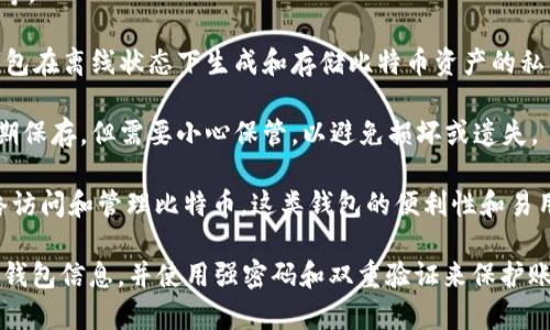 比特币钱包通常被称为“比特币钱包”（Bitcoin Wallet）。它是一种软件程序或硬件设备，允许用户存储、接收和发送比特币等加密货币。根据不同的需求和使用场景，比特币钱包主要可以分为以下几种类型：

1. **软件钱包**：这类钱包通常以应用程序（如移动应用或桌面软件）的形式存在。用户需要在设备上下载并安装软件，并使用其创建和管理比特币地址。软件钱包分为热钱包（在线钱包）和冷钱包（离线钱包）。

   - **热钱包**：通过互联网连接，方便快捷，适合频繁交易。例如，Coinbase、Blockchain.info等。
   - **冷钱包**：不连接互联网，更加安全，适合长期存放。例如，Electrum、Exodus等。

2. **硬件钱包**：这是一种专用设备，用于存储私钥，通常具有更高的安全性。硬件钱包在离线状态下生成和存储比特币资产的私钥，减少了被黑客攻击的可能性。一些知名的硬件钱包有Ledger Nano S、Trezor等。

3. **纸钱包**：通过将私钥和公钥打印在纸张上，形成一个物理钱包。纸钱包适合长期保存，但需要小心保管，以避免损坏或遗失。

4. **在线钱包**：一些加密货币交易所或服务提供在线钱包服务，用户可以通过网络访问和管理比特币。这类钱包的便利性和易用性较高，但安全性相对较低。

无论选择哪种方式，正确管理和保护自己的比特币钱包是至关重要的。记得定期备份钱包信息，并使用强密码和双重验证来保护账户安全。