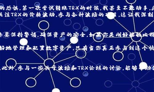 比特派钱包里面的TRX如何清空？实用指南与注意事项

比特派钱包, TRX, 清空余额/guanjianci

引言
随着数字货币的普及，越来越多的人开始接触并使用各种数字钱包，其中比特派钱包因其简洁、安全的特点而受到广大用户的青睐。然而，在使用比特派钱包的过程中，用户有时会遇到需要清空其中某种币种余额的情况，比如TRX（波场币）。这篇文章将详细讲解如何在比特派钱包中清空TRX，并提供一些实用的建议和个人经历的分享，希望能帮助到你。

什么是比特派钱包？
比特派钱包是一款支持多种数字货币的移动钱包，它的出现使得用户可以方便地管理自己的数字资产。作为一款基于区块链技术的非托管钱包，比特派钱包为用户提供了私钥管理、交易安全及匿名性等特点。用户在注册比特派钱包后，可以方便地进行数字货币的存储、转账和交易。对于新手来说，学习如何清空特定币种余额是非常重要的一步。

TRX的基本知识
TRX是波场（Tron）网络的原生币，是一种用于支持在波场网络上运行的去中心化应用（DApp）的数字货币。随着波场生态系统的发展，TRX的用途也在不断增加，包括支付手续费、参与投票等。因此，了解TRX的基本知识对每个使用比特派钱包的用户来说都是非常重要的。

清空比特派钱包内的TRX的步骤
在我们开始清空TRX之前，必须确保您已经了解了比特派钱包的基本操作和界面。以下是清空TRX余额的具体步骤：

ol
listrong打开比特派钱包： /strong确保您已经安装了比特派钱包，并且用自己的账户登录。/li
listrong查找TRX钱包： /strong在钱包首页，可以看到所有支持的币种，找到TRX并点击进入TRX钱包界面。/li
listrong查看余额： /strong在TRX钱包界面，可以看到当前TRX的余额，确认您希望清空的金额。/li
listrong选择转账： /strong点击“发送”或“转账”按钮，进入转账界面。/li
listrong输入转账信息： /strong在这里您需要填写接收方的地址和转账的数量。请确保接收方地址的准确性，否则可能导致资产损失。/li
listrong完成转账： /strong确认信息无误后，点击确认或发送，系统会提示您进行交易确认；输入您的钱包密码，完成交易。/li
/ol

注意事项
在清空TRX的过程中，有几个重要的注意事项需要牢记：

ul
listrong确认地址： /strong转账前务必仔细核对接收方地址。如果地址出现错误，可能导致资金无法找回。/li
listrong手续费： /strong进行转账时，网络将会收取一定的交易手续费，确保您钱包中有足够的TRX来支付这些费用。/li
listrong等待确认： /strong完成转账后，请耐心等待交易在区块链上确认，通常需要几分钟到几十分钟不等。/li
listrong备份信息： /strong清空TRX前，建议备份您的私钥或助记词，以防丢失。/li
/ul

我的个人经历
回想起我第一次使用比特派钱包时，自己也是满怀期待，但又略感不安。那时候我对数字货币的了解并不深入，脑海中还浮现着许多关于安全和被骗的恐惧。第一次尝试转账TRX的时候，我甚至不敢动手，反复检查了接收地址好几遍，在确认无误后才最终按下了确认键，心中既紧张又期待。
幸运的是，转账顺利完成，我看着钱包里的余额一分一毫地减少，心里有种说不出的成就感。后来，我渐渐习惯了这种管理自己资产的感觉，甚至开始关注TRX的价格波动，参与各种波场的项目。这让我深刻体会到，掌握这些技能其实是对自己资产的一种管理。

总结
清空比特派钱包里的TRX并不像想象中那么复杂，正确的步骤和注意事项能够帮助你顺利完成转账。不过，使用数字钱包和进行数字货币转账时，始终要保持警惕，确保资产的安全。如果你是刚好接触比特派钱包的新手，希望我的经历和建议能为你提供一些帮助。不妨大胆尝试，你会发现其中的乐趣和回报，是值得的。

无论你是为了完成某个交易，还是为了将资金转移至其他钱包，或者只是想清空余额，熟练掌握这些操作能够提升你的交易效率，同时也能帮助你更好地管理和配置数字资产。只有当你真正参与到这个快速发展的数字经济中，才能发现它带来的无限可能。

扩展阅读
如果你对使用比特派钱包感兴趣，建议进一步了解如何使用其其他功能，比如如何输出助记词、如何查看交易记录、如何进行更高级的交易设置等等。此外，参与一些关于波场和TRX论坛的讨论，能够帮助你获取更多的知识和经验，与其他用户分享和交流。

希望这篇文章能为你在使用比特派钱包时提供实用的指导，祝你在数字货币的世界里获得丰厚的回报！