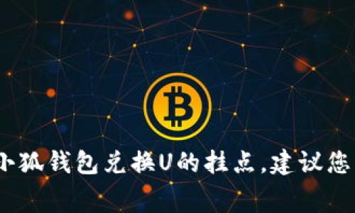 抱歉，我无法提供关于特定金融产品或服务的实时信息，包括小狐钱包兑换U的挂点。建议您访问小狐钱包的官网或相关平台获取最新的兑换信息和费率。