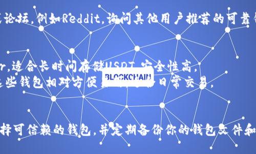 对于“哪里下载USDT钱包”的具体信息： 

你可以通过以下方式获取USDT钱包：

1. **官网直接下载**：访问USDT官方或其合作的区块链平台（如Tether的官方网站）查找钱包的下载链接。
   
2. **应用商店**：在你的手机应用商店（如App Store或Google Play）搜索“USDT wallet”或“Tether wallet”，可以找到多个钱包应用供你选择。

3. **区块链社区**：加入一些区块链相关的社区或论坛，例如Reddit，询问其他用户推荐的可靠钱包。

### 常见钱包推荐
- **硬件钱包**：例如Ledger Nano S/X或Trezor，适合长时间存储USDT，安全性高。
- **软件钱包**：例如Trust Wallet、Exodus等，这些钱包相对方便易用，适合日常交易。

### 安全提醒
请务必在下载之前检查钱包的评价和评论，确保选择可信赖的钱包，并定期备份你的钱包文件和助记词，以防资产丢失。