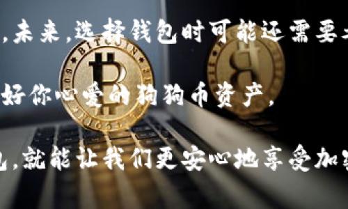 狗狗币（Dogecoin）是一种流行的加密货币，想要存储和管理狗狗币，你需要一个狗狗币钱包。狗狗币钱包有很多种，包括桌面钱包、移动钱包、在线钱包和硬件钱包等，每种钱包都有其独特的优缺点。在这里，我将向你介绍一些常见的狗狗币钱包：

1. 官方狗狗币钱包
这是狗狗币开发团队推荐的钱包，支持多种操作系统，包括Windows、Mac和Linux。使用官方狗狗币钱包，你可以完全控制自己的私钥，这意味着只有你可以访问和管理你的狗狗币。下载和安装步骤相对简单，但由于是全节点钱包，它需要较大的存储空间来下载整个区块链。

2. 移动钱包
如果你希望随时随地管理你的狗狗币，移动钱包是一个不错的选择。像“Coinomi”和“Trust Wallet”这样的多币种移动钱包支持狗狗币，并且使用简单方便。这些钱包通常具备良好的用户体验和安全性，但请小心选择正规、好评高的应用。

3. 在线钱包
在线钱包如“Dogecoin.com”提供了一种非常便捷的存储选项。用户只需注册账户，就可以开始使用。然而，在线钱包的安全性较低，因为你的私钥在第三方服务器上存储，尤其适合少量资产的存储。

4. 硬件钱包
如果你打算长期持有狗狗币，那么硬件钱包是最安全的选择。设备如“Ledger Nano S”和“Trezor”可以离线存储你的狗狗币，防止黑客攻击。虽然它们价格较高，但在保障资产安全方面无疑是值得的投资。

5. 个人化体验
我记得在我接触加密货币的初期，和朋友们一起讨论各种钱包时，大家总是强调安全性和便利性。对于我来说，选择一个合适的钱包就像为自己找到一个安全的家。我使用过几款不同的钱包，从官方钱包到移动钱包，每一种都有它的优缺点。

例如，我之前使用过Coinomi，每次出门时都可以在手机上轻松查看我的狗狗币余额，那种便捷的感觉让我非常享受。但有一次，当我为了安全起见想转移资金时，遇到了一些小问题，简单的操作反而让我有些手忙脚乱。这让我意识到，便捷虽然重要，但在加密财富的安全方面，我们不可掉以轻心。

6. 选择钱包的技巧
选择合适的钱包时，需要根据自己的使用习惯和需求做出决策。首先，考虑你持有狗狗币的数量。如果你只是偶尔进行小额交易，在线钱包或者移动钱包就足够了。但如果你的资产规模较大，建议使用硬件钱包来最大限度地保护你的资产安全。

7. 注意事项
在选择钱包时，确保你了解每种钱包的安全措施和风险。始终备份你的钱包和私钥，并且保持这些信息的安全，有些用户甚至会将重要的私钥写在纸上并存放在保险箱中，以防止丢失或被盗。

此外，警惕网络诈骗和钓鱼网站。在使用在线钱包或任何交易时，请确保网址的准确性，避免点击可疑链接。我曾差点上当，就因为一个看似正规的网站，上面的细节有些不对劲，因此我谨慎地放弃了这个选择。

8. 未来展望
随着加密货币市场的发展，钱包技术也在不断更新和改进。很多钱包开始实现更多功能，例如内置交易所、奖励计划和跨链交易等等。未来，选择钱包时可能还需要考虑这些新功能的便利性和安全性。

总的来说，根据自己的需求和风险承受能力选择合适的狗狗币钱包，才是最重要的。希望这些信息能够帮助你做出明智的选择，保护好你心爱的狗狗币资产。 

使用狗狗币的钱包，不仅是技术的选择，更是对自己财富的一种负责。在这个充满变化的数字时代，拥有一个安全、方便的狗狗币钱包，就能让我们更安心地享受加密货币带来的机遇和乐趣。