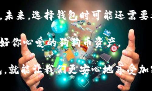 狗狗币（Dogecoin）是一种流行的加密货币，想要存储和管理狗狗币，你需要一个狗狗币钱包。狗狗币钱包有很多种，包括桌面钱包、移动钱包、在线钱包和硬件钱包等，每种钱包都有其独特的优缺点。在这里，我将向你介绍一些常见的狗狗币钱包：

1. 官方狗狗币钱包
这是狗狗币开发团队推荐的钱包，支持多种操作系统，包括Windows、Mac和Linux。使用官方狗狗币钱包，你可以完全控制自己的私钥，这意味着只有你可以访问和管理你的狗狗币。下载和安装步骤相对简单，但由于是全节点钱包，它需要较大的存储空间来下载整个区块链。

2. 移动钱包
如果你希望随时随地管理你的狗狗币，移动钱包是一个不错的选择。像“Coinomi”和“Trust Wallet”这样的多币种移动钱包支持狗狗币，并且使用简单方便。这些钱包通常具备良好的用户体验和安全性，但请小心选择正规、好评高的应用。

3. 在线钱包
在线钱包如“Dogecoin.com”提供了一种非常便捷的存储选项。用户只需注册账户，就可以开始使用。然而，在线钱包的安全性较低，因为你的私钥在第三方服务器上存储，尤其适合少量资产的存储。

4. 硬件钱包
如果你打算长期持有狗狗币，那么硬件钱包是最安全的选择。设备如“Ledger Nano S”和“Trezor”可以离线存储你的狗狗币，防止黑客攻击。虽然它们价格较高，但在保障资产安全方面无疑是值得的投资。

5. 个人化体验
我记得在我接触加密货币的初期，和朋友们一起讨论各种钱包时，大家总是强调安全性和便利性。对于我来说，选择一个合适的钱包就像为自己找到一个安全的家。我使用过几款不同的钱包，从官方钱包到移动钱包，每一种都有它的优缺点。

例如，我之前使用过Coinomi，每次出门时都可以在手机上轻松查看我的狗狗币余额，那种便捷的感觉让我非常享受。但有一次，当我为了安全起见想转移资金时，遇到了一些小问题，简单的操作反而让我有些手忙脚乱。这让我意识到，便捷虽然重要，但在加密财富的安全方面，我们不可掉以轻心。

6. 选择钱包的技巧
选择合适的钱包时，需要根据自己的使用习惯和需求做出决策。首先，考虑你持有狗狗币的数量。如果你只是偶尔进行小额交易，在线钱包或者移动钱包就足够了。但如果你的资产规模较大，建议使用硬件钱包来最大限度地保护你的资产安全。

7. 注意事项
在选择钱包时，确保你了解每种钱包的安全措施和风险。始终备份你的钱包和私钥，并且保持这些信息的安全，有些用户甚至会将重要的私钥写在纸上并存放在保险箱中，以防止丢失或被盗。

此外，警惕网络诈骗和钓鱼网站。在使用在线钱包或任何交易时，请确保网址的准确性，避免点击可疑链接。我曾差点上当，就因为一个看似正规的网站，上面的细节有些不对劲，因此我谨慎地放弃了这个选择。

8. 未来展望
随着加密货币市场的发展，钱包技术也在不断更新和改进。很多钱包开始实现更多功能，例如内置交易所、奖励计划和跨链交易等等。未来，选择钱包时可能还需要考虑这些新功能的便利性和安全性。

总的来说，根据自己的需求和风险承受能力选择合适的狗狗币钱包，才是最重要的。希望这些信息能够帮助你做出明智的选择，保护好你心爱的狗狗币资产。 

使用狗狗币的钱包，不仅是技术的选择，更是对自己财富的一种负责。在这个充满变化的数字时代，拥有一个安全、方便的狗狗币钱包，就能让我们更安心地享受加密货币带来的机遇和乐趣。