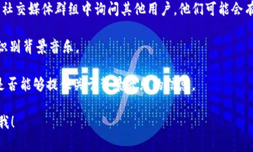 “小狐钱包”的背景音乐具体名称并没有公开详细的信息。背景音乐通常会根据应用的主题和功能而有所不同。如果您想找到某个特定的音乐，可以尝试以下几种方法：

1. **查看应用设置**：一些应用程序在设置中提供了音乐和音效的来源信息。

2. **查找用户社区**：可以在小狐钱包的官方论坛或者相关社交媒体群组中询问其他用户，他们可能会有相关的信息。

3. **音频识别软件**：使用类似Shazam的音频识别应用来识别背景音乐。

4. **联系客服**：直接联系小狐钱包的客户服务，询问他们是否能够提供关于背景音乐的信息。

如果您有进一步的具体问题或者其他内容需要探讨，请告诉我！