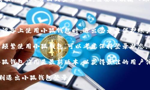 退出小狐钱包登录的步骤比较简单，以下是详细的步骤说明：

### 退出小狐钱包登录的步骤

1. **打开小狐钱包应用**：首先，确保您的手机上已经安装了小狐钱包应用，并且您已成功登录。

2. **进入个人中心**：在小狐钱包的主界面，通常会有一个“我”或“个人中心”的选项，点击进入。

3. **查找设置选项**：在个人中心页面中，向下滑动，找到“设置”或“账户设置”的选项。

4. **选择退出登录**：在设置页面中，通常会有一个“退出登录”或“注销账户”的按钮。点击这个选项。

5. **确认退出**：系统可能会弹出确认窗口，询问您是否确定要退出登录。选择“确认”即可。

6. **成功退出**：如果操作成功，您将被带回到登录页面，需要再次输入账号和密码才能使用小狐钱包。

### 注意事项

- **确保账户安全**：在公用设备上使用小狐钱包时，退出登录是保护账户安全的重要一步。
  
- **避免频繁退出**：如果您频繁使用小狐钱包，可以考虑保持登录状态，但确保设备的安全性。

- **更新应用版本**：确保小狐钱包应用是最新版本，以获得最佳的用户体验和安全性。

希望这些信息能够帮助您顺利退出小狐钱包登录。