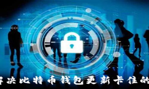   
如何解决比特币钱包更新卡住的问题？